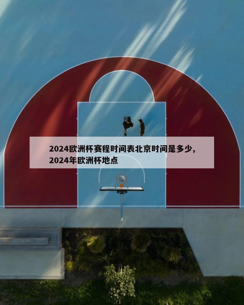 2024欧洲杯赛程时间表北京时间是多少,2024年欧洲杯地点