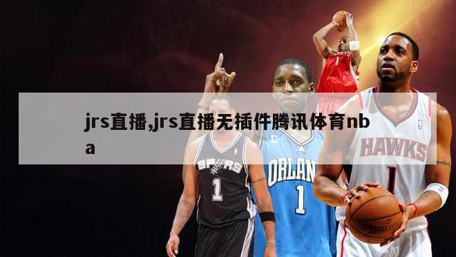 jrs直播,jrs直播无插件腾讯体育nba