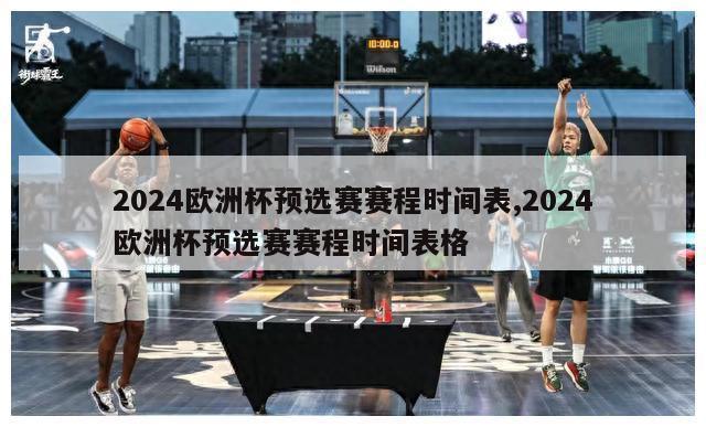 2024欧洲杯预选赛赛程时间表,2024欧洲杯预选赛赛程时间表格