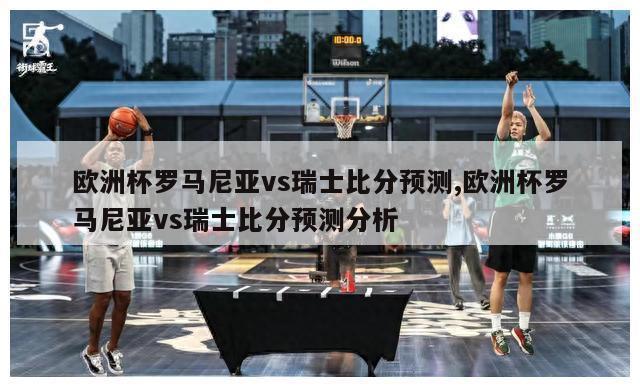 欧洲杯罗马尼亚vs瑞士比分预测,欧洲杯罗马尼亚vs瑞士比分预测分析