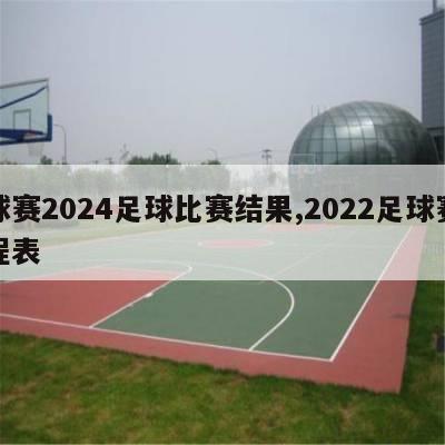 球赛2024足球比赛结果,2022足球赛程表