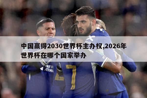 中国赢得2030世界杯主办权,2026年世界杯在哪个国家举办