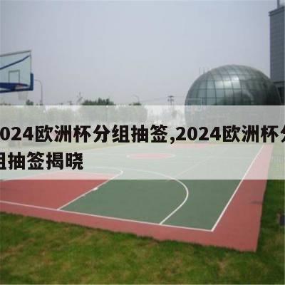 2024欧洲杯分组抽签,2024欧洲杯分组抽签揭晓