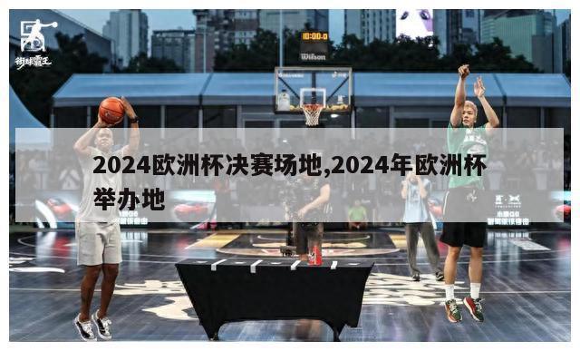 2024欧洲杯决赛场地,2024年欧洲杯举办地