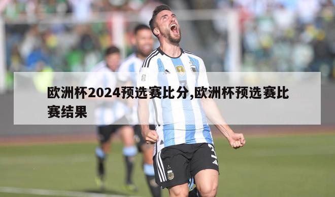 欧洲杯2024预选赛比分,欧洲杯预选赛比赛结果