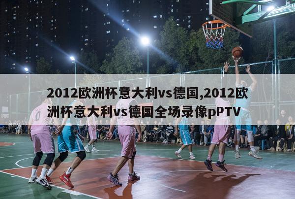 2012欧洲杯意大利vs德国,2012欧洲杯意大利vs德国全场录像pPTV