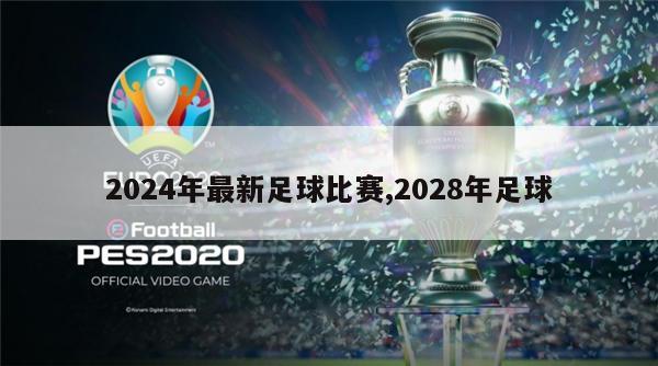 2024年最新足球比赛,2028年足球