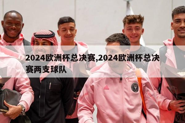 2024欧洲杯总决赛,2024欧洲杯总决赛两支球队