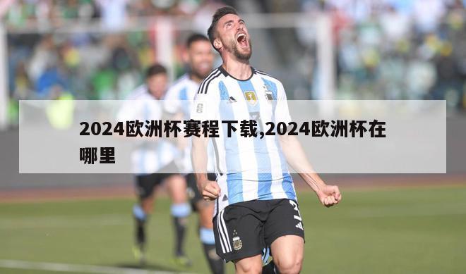 2024欧洲杯赛程下载,2024欧洲杯在哪里