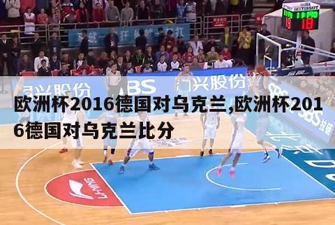 欧洲杯2016德国对乌克兰,欧洲杯2016德国对乌克兰比分