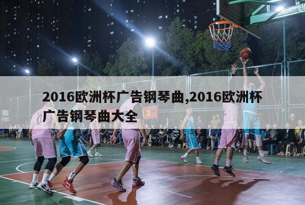 2016欧洲杯广告钢琴曲,2016欧洲杯广告钢琴曲大全