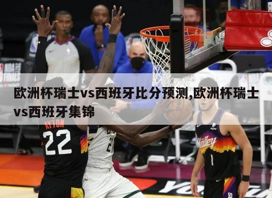 欧洲杯瑞士vs西班牙比分预测,欧洲杯瑞士vs西班牙集锦