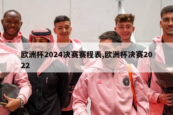 欧洲杯2024决赛赛程表,欧洲杯决赛2022