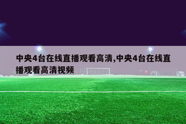 中央4台在线直播观看高清,中央4台在线直播观看高清视频