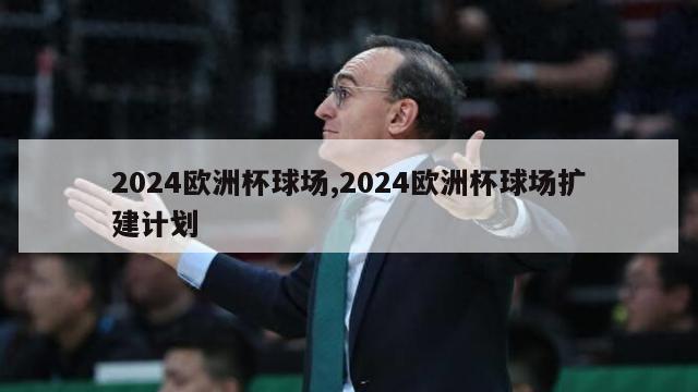 2024欧洲杯球场,2024欧洲杯球场扩建计划