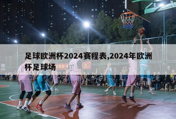 足球欧洲杯2024赛程表,2024年欧洲杯足球场