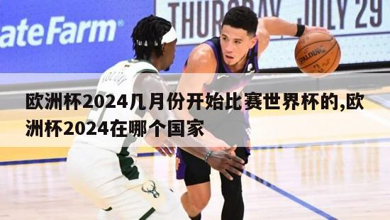 欧洲杯2024几月份开始比赛世界杯的,欧洲杯2024在哪个国家