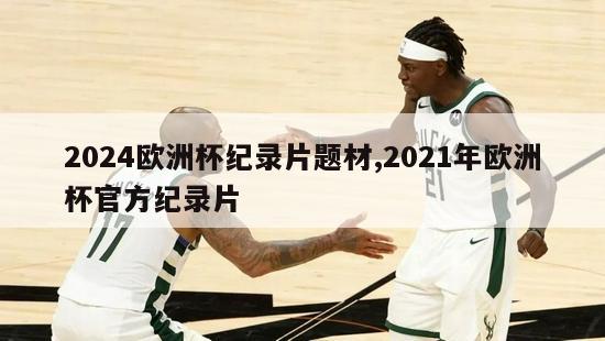 2024欧洲杯纪录片题材,2021年欧洲杯官方纪录片