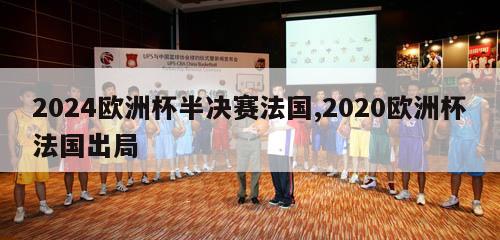 2024欧洲杯半决赛法国,2020欧洲杯法国出局