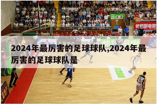 2024年最厉害的足球球队,2024年最厉害的足球球队是