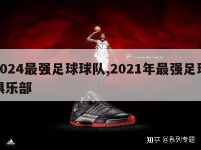 2024最强足球球队,2021年最强足球俱乐部