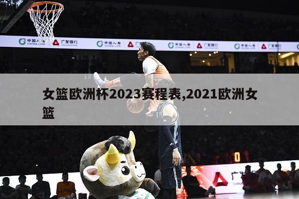 女篮欧洲杯2023赛程表,2021欧洲女篮