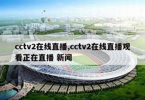 cctv2在线直播,cctv2在线直播观看正在直播 新闻