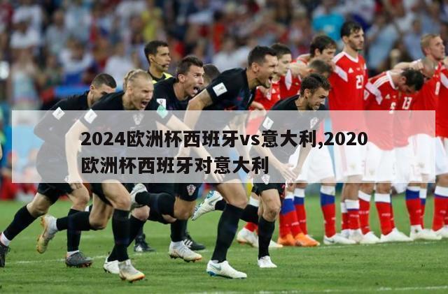 2024欧洲杯西班牙vs意大利,2020欧洲杯西班牙对意大利