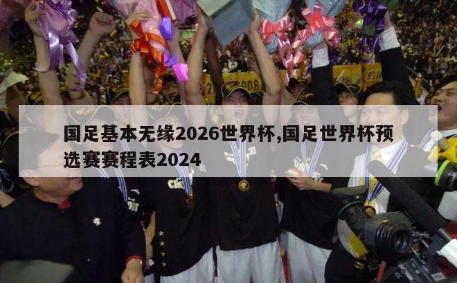 国足基本无缘2026世界杯,国足世界杯预选赛赛程表2024