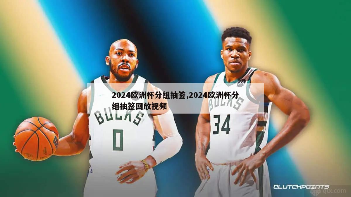 2024欧洲杯分组抽签,2024欧洲杯分组抽签回放视频