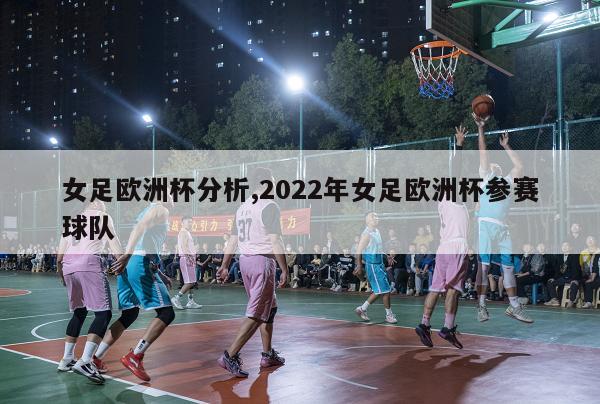 女足欧洲杯分析,2022年女足欧洲杯参赛球队