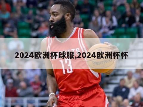 2024欧洲杯球服,2024欧洲杯杯