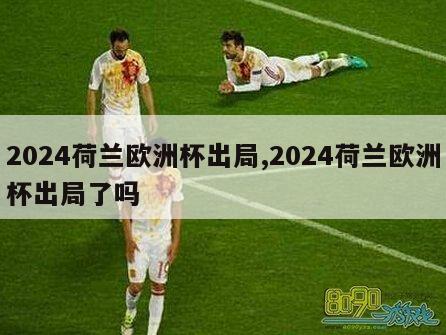 2024荷兰欧洲杯出局,2024荷兰欧洲杯出局了吗