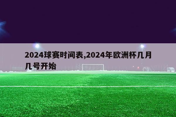 2024球赛时间表,2024年欧洲杯几月几号开始