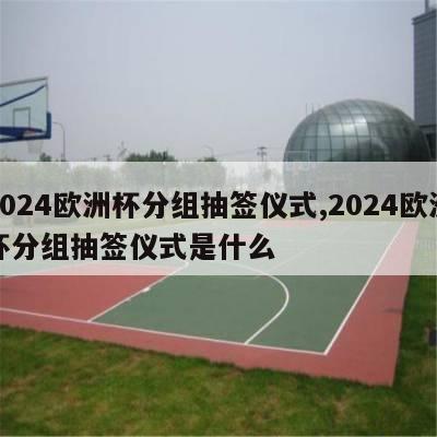 2024欧洲杯分组抽签仪式,2024欧洲杯分组抽签仪式是什么