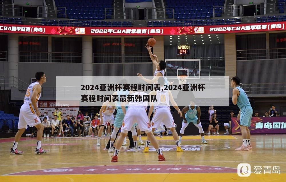 2024亚洲杯赛程时间表,2024亚洲杯赛程时间表最新韩国队