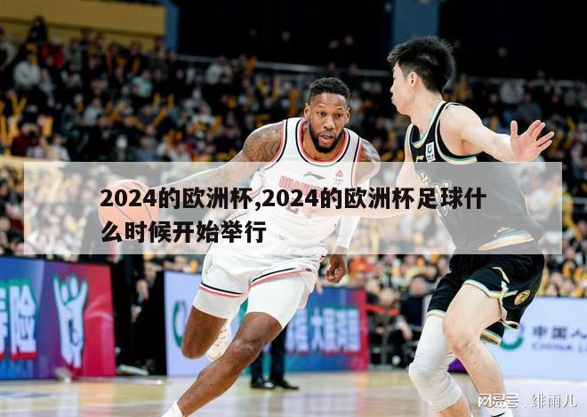 2024的欧洲杯,2024的欧洲杯足球什么时候开始举行