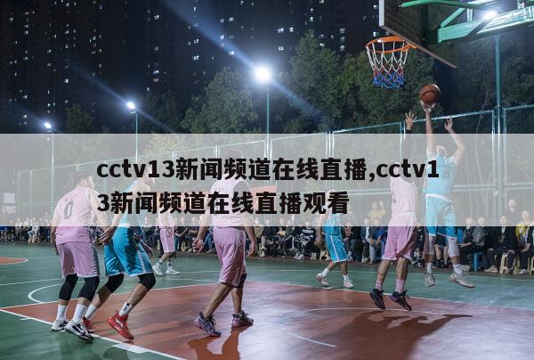 cctv13新闻频道在线直播,cctv13新闻频道在线直播观看