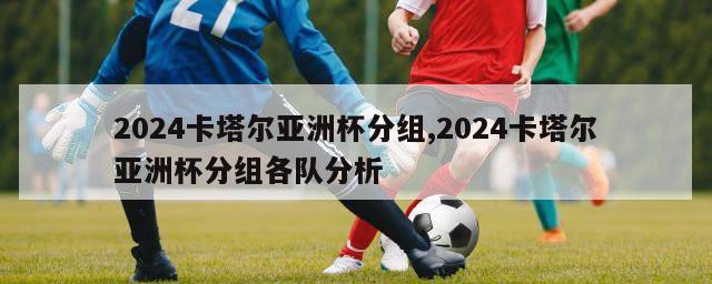 2024卡塔尔亚洲杯分组,2024卡塔尔亚洲杯分组各队分析