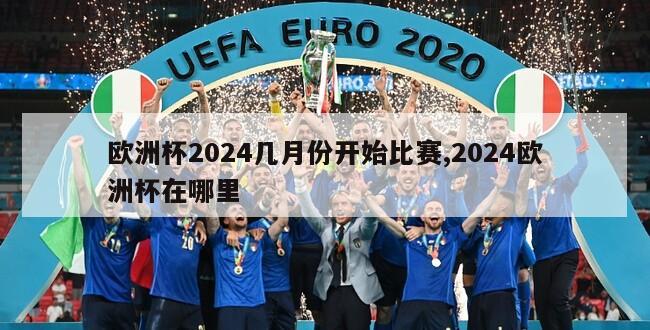 欧洲杯2024几月份开始比赛,2024欧洲杯在哪里