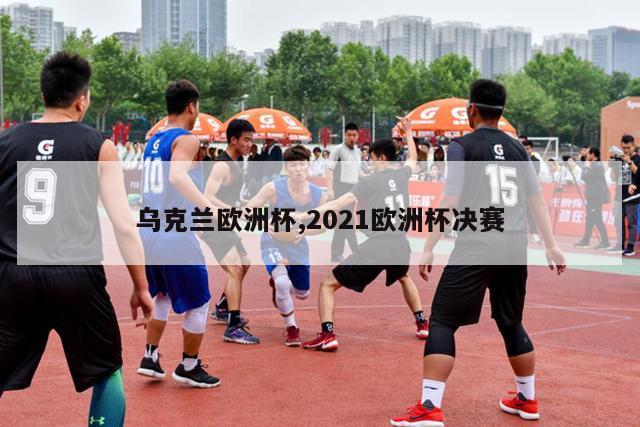 乌克兰欧洲杯,2021欧洲杯决赛