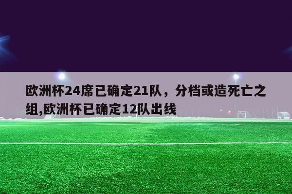 欧洲杯24席已确定21队，分档或造死亡之组,欧洲杯已确定12队出线