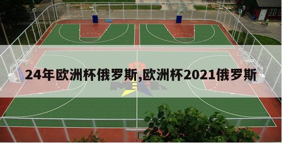 24年欧洲杯俄罗斯,欧洲杯2021俄罗斯