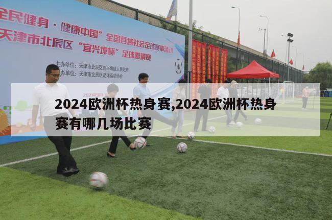 2024欧洲杯热身赛,2024欧洲杯热身赛有哪几场比赛