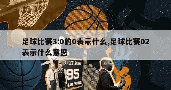 足球比赛3:0的0表示什么,足球比赛02表示什么意思