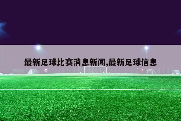 最新足球比赛消息新闻,最新足球信息