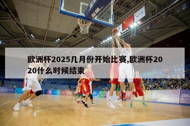 欧洲杯2025几月份开始比赛,欧洲杯2020什么时候结束