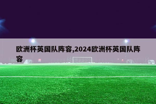 欧洲杯英国队阵容,2024欧洲杯英国队阵容