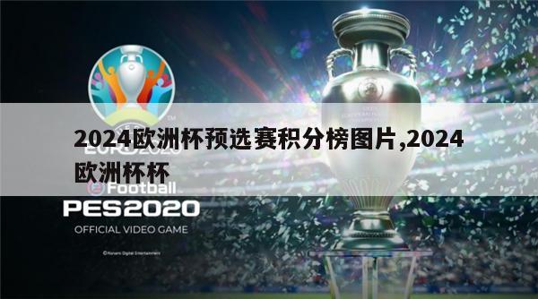 2024欧洲杯预选赛积分榜图片,2024欧洲杯杯