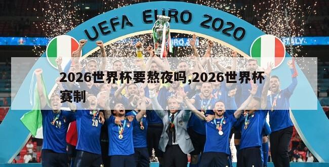 2026世界杯要熬夜吗,2026世界杯 赛制